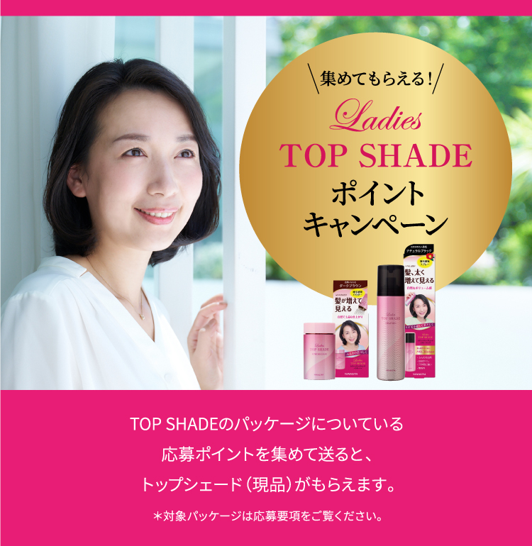 Ladies top shade ポイントキャンペーン TOP SHADEのパッケージについている応募ポイントを集めて送ると、トップシェード（現品）がもらえます。＊対象パッケージは募集要項をご覧ください。